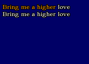 Bring me a higher love
Bring me a higher love