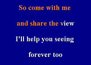 So come with me

and share the view

I'll help you seeing

forever too