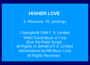 HIGHER LOVE

8. meood - W. Jennings

Copyright01986 F. 8, Limited

Willin' David Music 8 Corp.
Blue Sky RiderSongs
All Rights on BehalfofFS Limited

Administered byWB Musnc Corp
All Rights Reserved