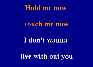 Hold me now
touch me now

I don't wanna

live with out you