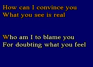 How can I convince you
XVhat you see is real

XVho am I to blame you
For doubting what you feel