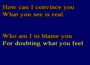 How can I convince you
XVhat you see is real

XVho am I to blame you
For doubting what you feel