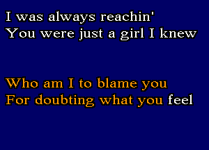 I was always reachin'
You were just a girl I knew

Who am I to blame you
For doubting what you feel