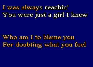 I was always reachin'
You were just a girl I knew

Who am I to blame you
For doubting what you feel