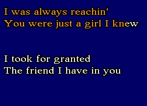 I was always reachin'
You were just a girl I knew

I took for granted
The friend I have in you