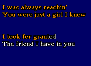 I was always reachin'
You were just a girl I knew

I took for granted
The friend I have in you