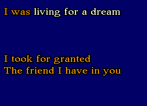 I was living for a dream

I took for granted
The friend I have in you