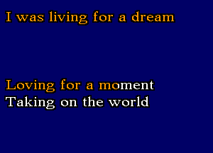 I was living for a dream

Loving for a moment
Taking on the world