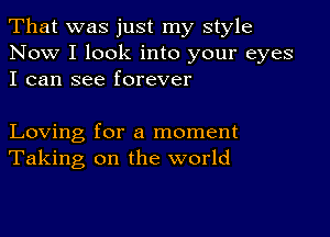 That was just my style

Now I look into your eyes
I can see forever

Loving for a moment
Taking on the world