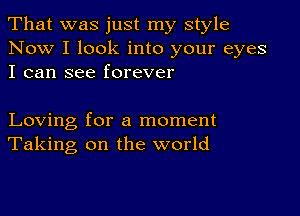 That was just my style

Now I look into your eyes
I can see forever

Loving for a moment
Taking on the world