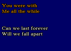 You were with
Me all the while

Can we last forever
Will we fall apart