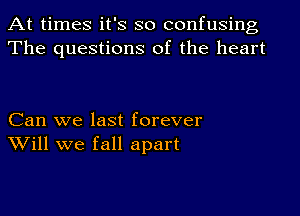 At times it's so confusing
The questions of the heart

Can we last forever
Will we fall apart