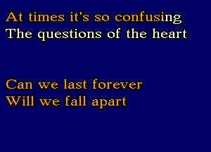 At times it's so confusing
The questions of the heart

Can we last forever
Will we fall apart