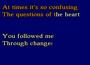 At times it's so confusing
The questions of the heart

You followed me
Through changer