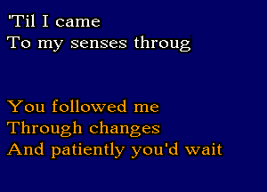 'Til I came
To my senses throug

You followed me
Through changes
And patiently you'd wait