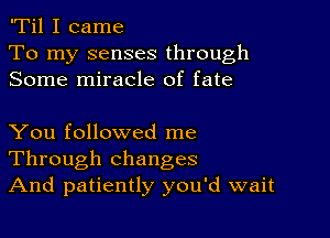 'Til I came
To my senses through
Some miracle of fate

You followed me
Through changes
And patiently you'd wait