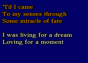 'Til I came

To my senses through
Some miracle of fate

I was living for a dream
Loving for a moment