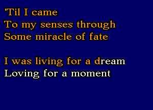 'Til I came

To my senses through
Some miracle of fate

I was living for a dream
Loving for a moment