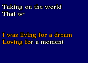 Taking, on the world
That VV'

I was living for a dream
Loving for a moment