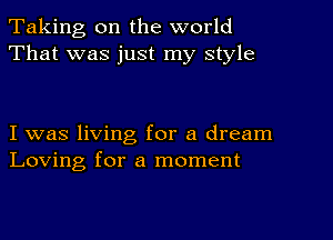 Taking, on the world
That was just my style

I was living for a dream
Loving for a moment