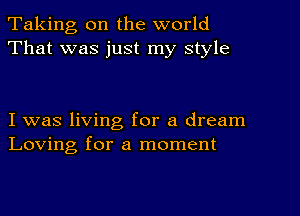 Taking, on the world
That was just my style

I was living for a dream
Loving for a moment