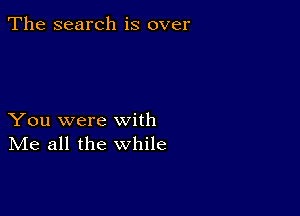 The search is over

You were with
IVIe all the while