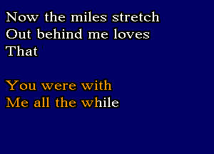 Now the miles stretch

Out behind me loves
That

You were with
IVIe all the while