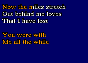 Now the miles stretch
Out behind me loves
That I have lost

You were with
IVIe all the while