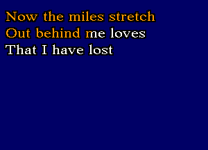 Now the miles stretch
Out behind me loves
That I have lost