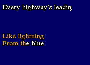 Every highway's leadinlg

Like lightning
From the blue