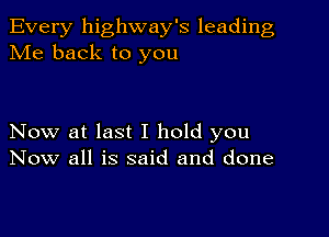 Every highway's leading
Me back to you

Now at last I hold you
Now all is said and done