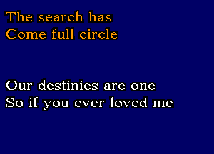 The search has
Come full circle

Our destinies are one
So if you ever loved me