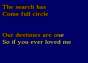 The search has
Come full circle

Our destinies are one
So if you ever loved me