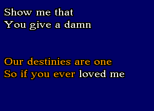 Show me that
You give a damn

Our destinies are one
So if you ever loved me