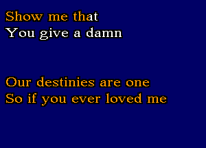 Show me that
You give a damn

Our destinies are one
So if you ever loved me