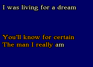 I was living for a dream

You'll know for certain
The man I really am