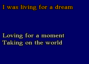 I was living for a dream

Loving for a moment
Taking on the world