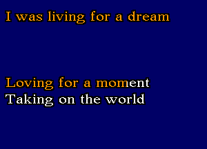 I was living for a dream

Loving for a moment
Taking on the world