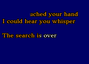 uched your hand
I could hear you whisper

The search is over