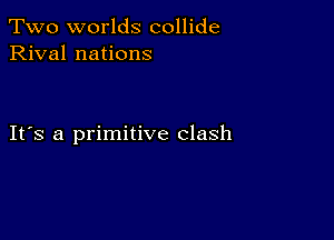 Two worlds collide
Rival nations

IFS a primitive clash