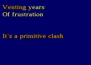 Venting years
Of frustration

IFS a primitive clash