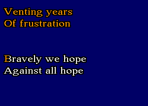 Venting years
Of frustration

Bravely we hope
Against all hope