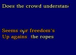 Does the crowd understanu

Seems oyr freedoms
Up agains the ropes