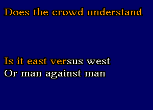 Does the crowd understand

Is it east versus west
Or man against man