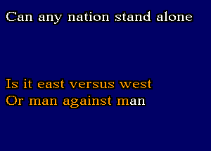 Can any nation stand alone

Is it east versus west
Or man against man