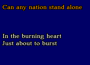 Can any nation stand alone

In the burning heart
Just about to burst