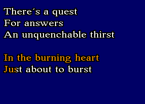 There's a quest
For answers
An unquenchable thirst

In the burning heart
Just about to burst