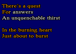 There's a quest
For answers
An unquenchable thirst

In the burning heart
Just about to burst