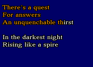 There's a quest
For answers
An unquenchable thirst

In the darkest night
Rising like a spire