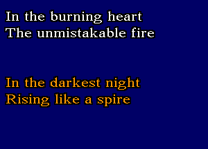 In the burning heart
The unmistakable fire

In the darkest night
Rising like a spire